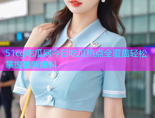 51cg吃瓜网今日吃瓜热点全覆盖轻松掌握最新爆料