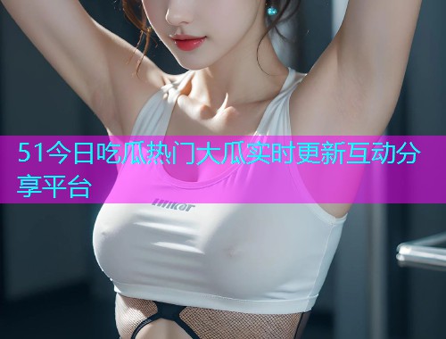51今日吃瓜热门大瓜实时更新互动分享平台