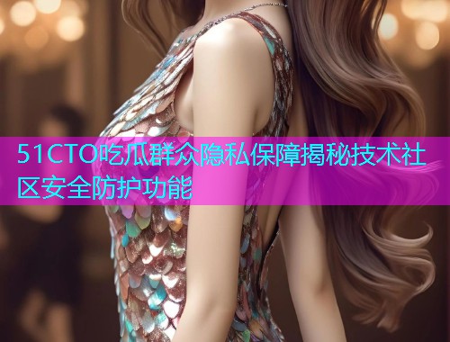 51CTO吃瓜群众隐私保障揭秘技术社区安全防护功能
