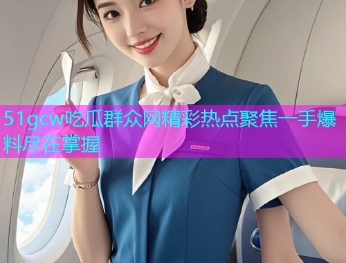 51gcw吃瓜群众网精彩热点聚焦一手爆料尽在掌握