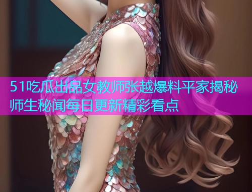 51吃瓜出品女教师张越爆料平家揭秘师生秘闻每日更新精彩看点
