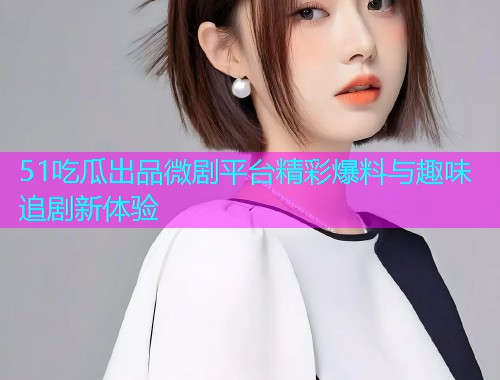 51吃瓜出品微剧平台精彩爆料与趣味追剧新体验