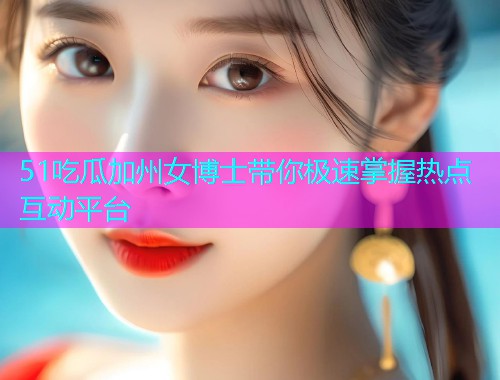 51吃瓜加州女博士带你极速掌握热点互动平台