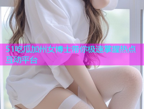 51吃瓜加州女博士带你极速掌握热点互动平台