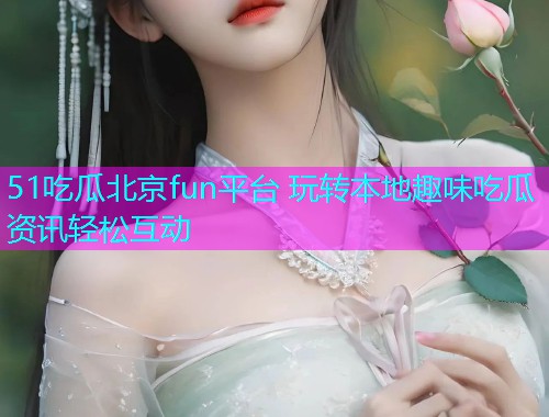 51吃瓜北京fun平台 玩转本地趣味吃瓜资讯轻松互动
