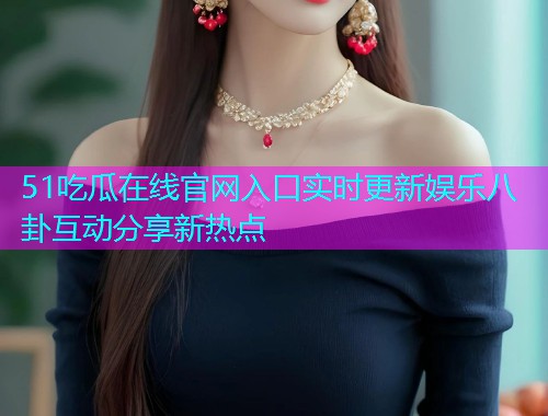 51吃瓜在线官网入口实时更新娱乐八卦互动分享新热点