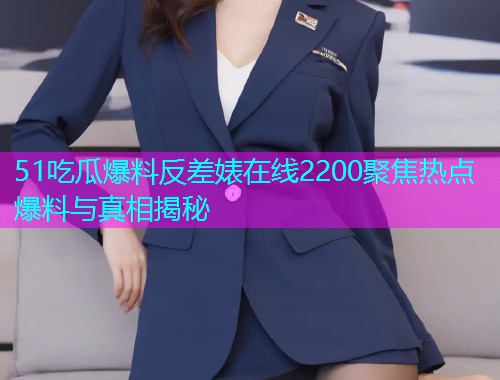51吃瓜爆料反差婊在线2200聚焦热点爆料与真相揭秘