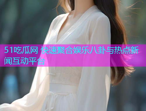 51吃瓜网 快速聚合娱乐八卦与热点新闻互动平台