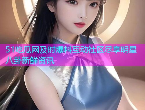 51吃瓜网及时爆料互动社区尽享明星八卦新鲜资讯