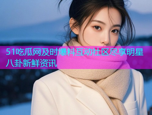 51吃瓜网及时爆料互动社区尽享明星八卦新鲜资讯