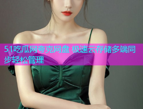 51吃瓜网夸克网盘 极速云存储多端同步轻松管理