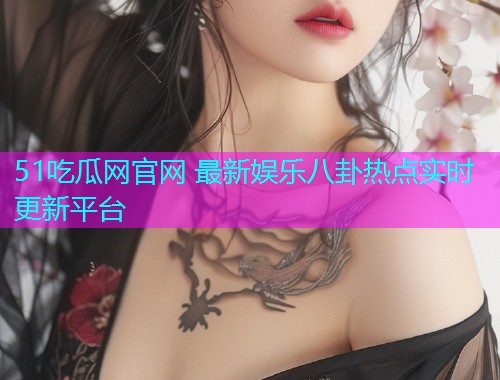 51吃瓜网官网 最新娱乐八卦热点实时更新平台