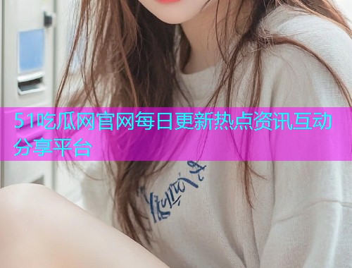 51吃瓜网官网每日更新热点资讯互动分享平台