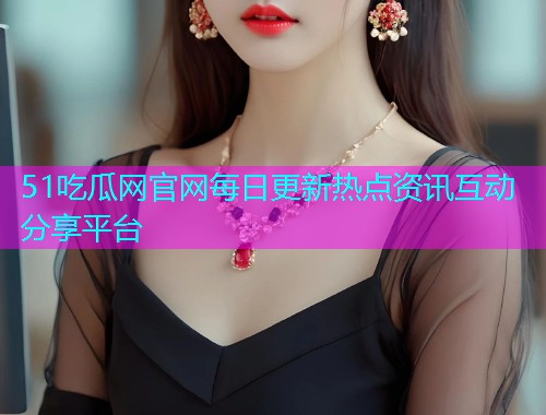 51吃瓜网官网每日更新热点资讯互动分享平台