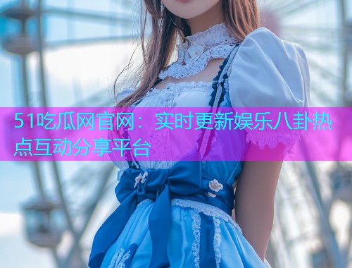 51吃瓜网官网：实时更新娱乐八卦热点互动分享平台