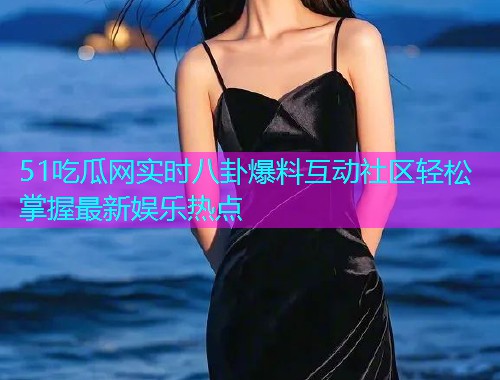 51吃瓜网实时八卦爆料互动社区轻松掌握最新娱乐热点