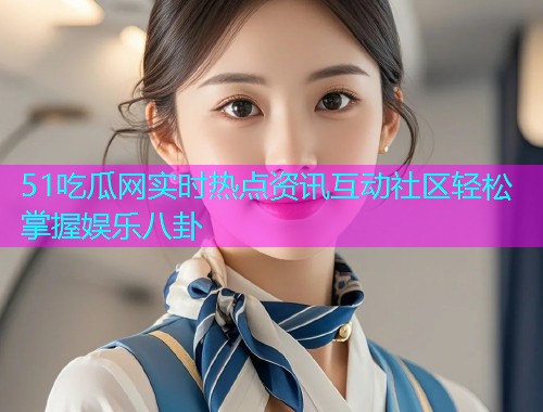 51吃瓜网实时热点资讯互动社区轻松掌握娱乐八卦