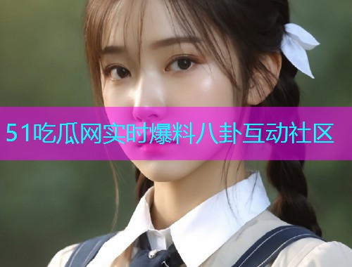51吃瓜网实时爆料八卦互动社区