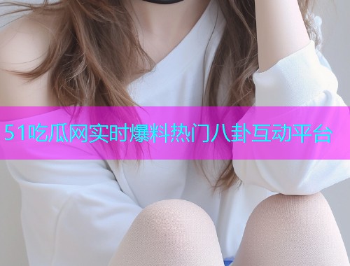 51吃瓜网实时爆料热门八卦互动平台