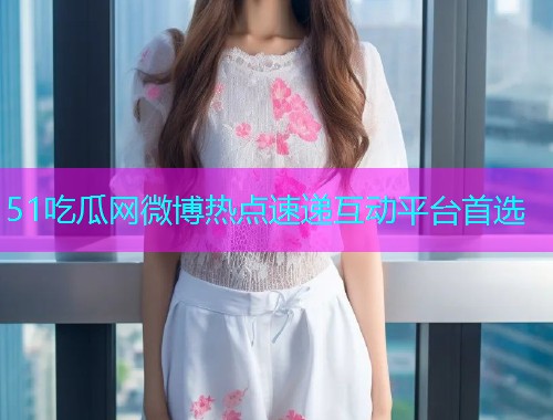 51吃瓜网微博热点速递互动平台首选