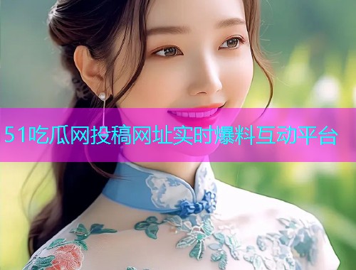 51吃瓜网投稿网址实时爆料互动平台