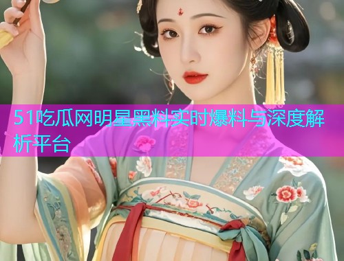 51吃瓜网明星黑料实时爆料与深度解析平台