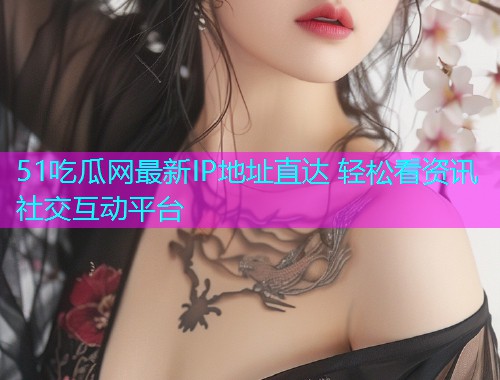 51吃瓜网最新IP地址直达 轻松看资讯社交互动平台