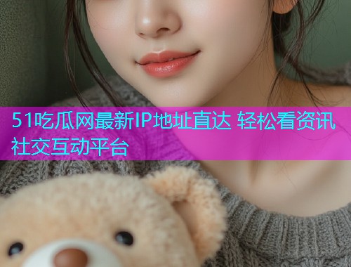 51吃瓜网最新IP地址直达 轻松看资讯社交互动平台