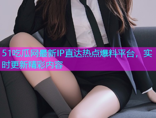 51吃瓜网最新IP直达热点爆料平台，实时更新精彩内容