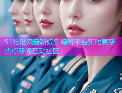 51吃瓜网最新娱乐爆料平台实时更新热点新闻互动社区