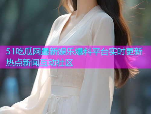 51吃瓜网最新娱乐爆料平台实时更新热点新闻互动社区