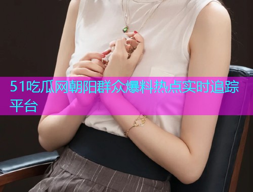 51吃瓜网朝阳群众爆料热点实时追踪平台