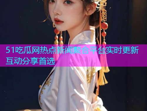 51吃瓜网热点新闻聚合平台实时更新互动分享首选