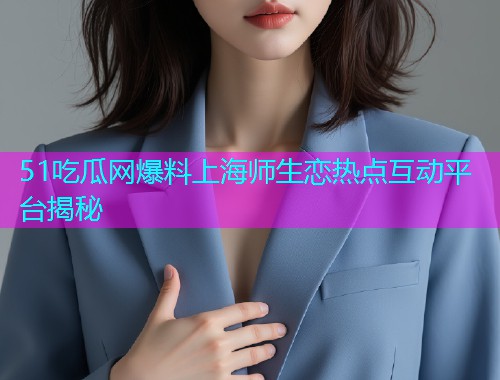 51吃瓜网爆料上海师生恋热点互动平台揭秘
