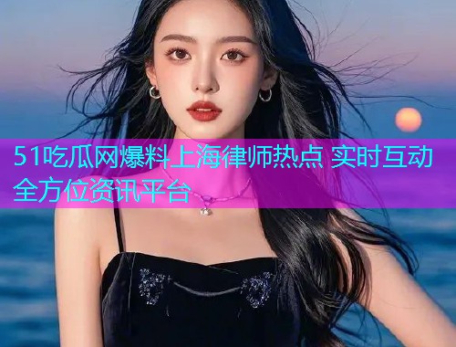 51吃瓜网爆料上海律师热点 实时互动全方位资讯平台