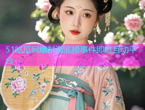 51吃瓜网爆料海底捞事件即时互动平台