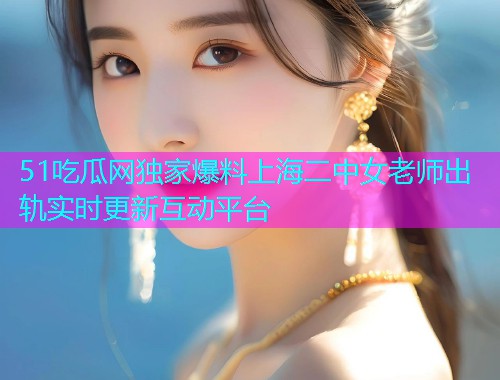 51吃瓜网独家爆料上海二中女老师出轨实时更新互动平台