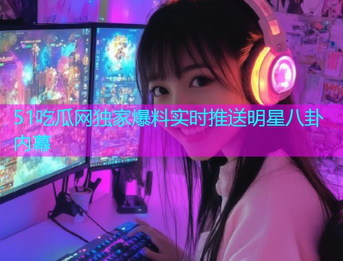 51吃瓜网独家爆料实时推送明星八卦内幕