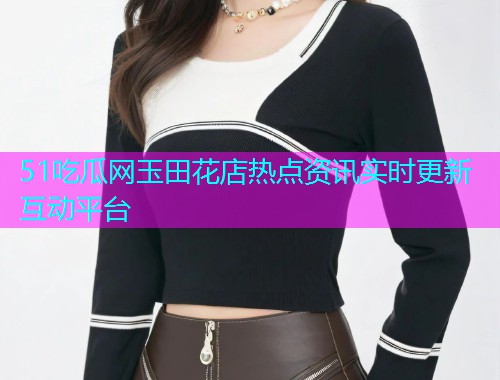51吃瓜网玉田花店热点资讯实时更新互动平台