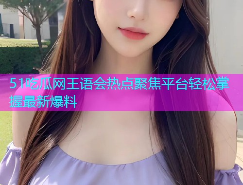 51吃瓜网王语会热点聚焦平台轻松掌握最新爆料
