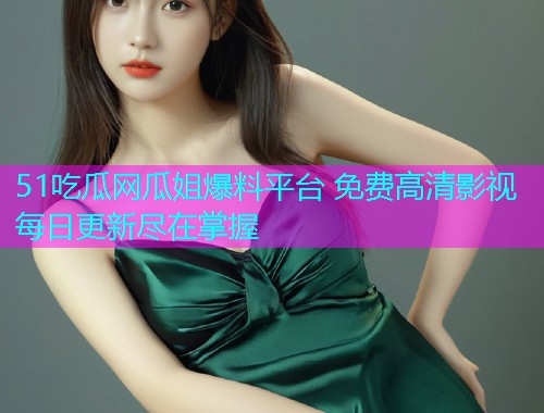 51吃瓜网瓜姐爆料平台 免费高清影视每日更新尽在掌握