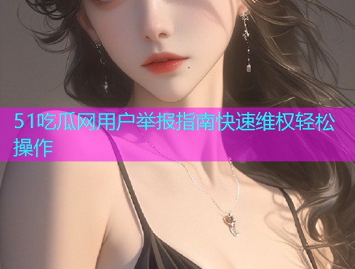 51吃瓜网用户举报指南快速维权轻松操作