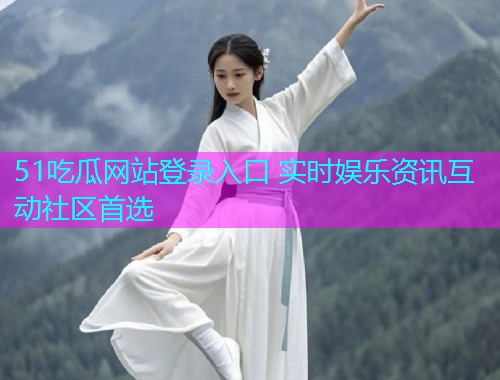 51吃瓜网站登录入口 实时娱乐资讯互动社区首选