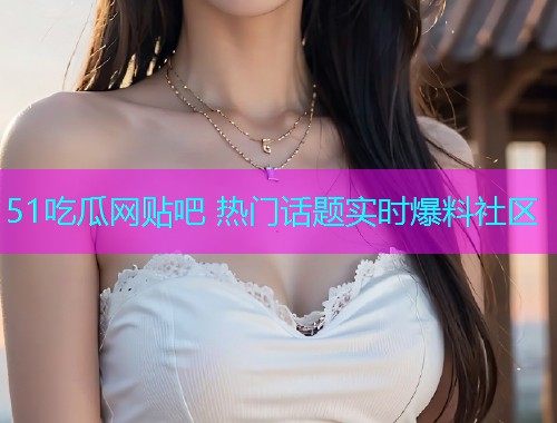 51吃瓜网贴吧 热门话题实时爆料社区