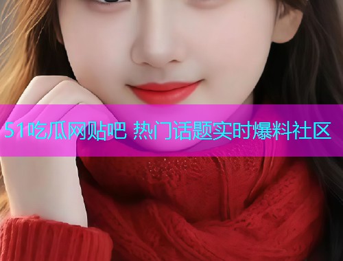 51吃瓜网贴吧 热门话题实时爆料社区