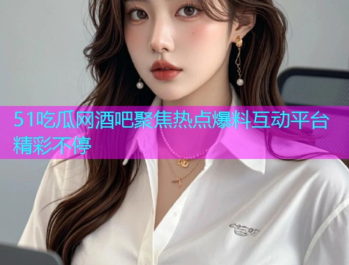 51吃瓜网酒吧聚焦热点爆料互动平台精彩不停