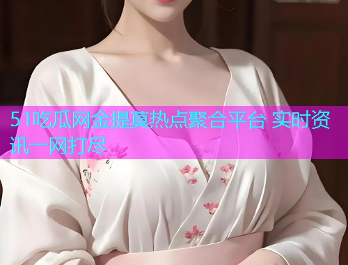 51吃瓜网金提莫热点聚合平台 实时资讯一网打尽