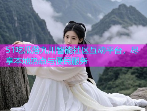 51吃瓜落九川智能社区互动平台，尽享本地热点与便民服务