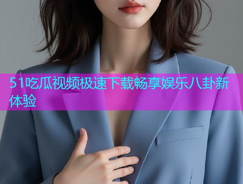 51吃瓜视频极速下载畅享娱乐八卦新体验