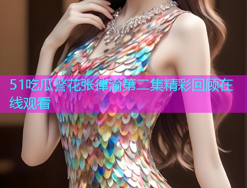 51吃瓜警花张律渝第二集精彩回顾在线观看